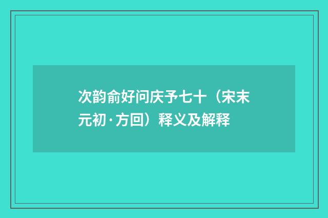 次韵俞好问庆予七十（宋末元初·方回）释义及解释