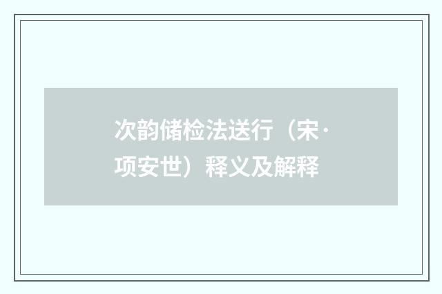 次韵储检法送行（宋·项安世）释义及解释