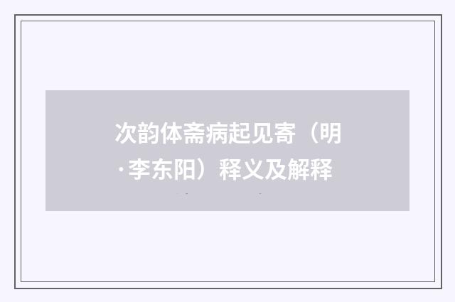 次韵体斋病起见寄（明·李东阳）释义及解释