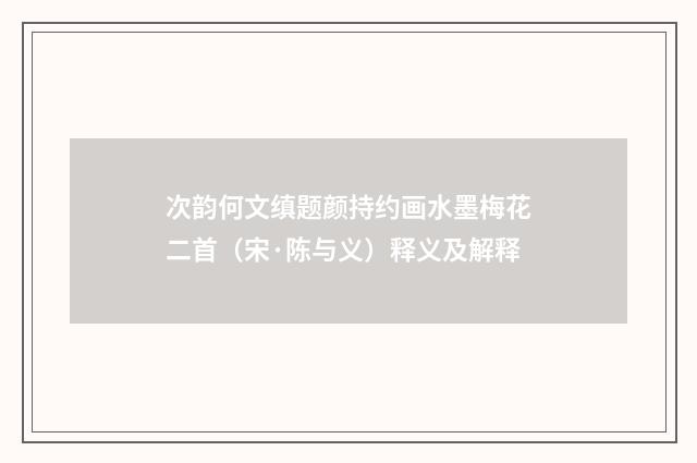 次韵何文缜题颜持约画水墨梅花二首（宋·陈与义）释义及解释