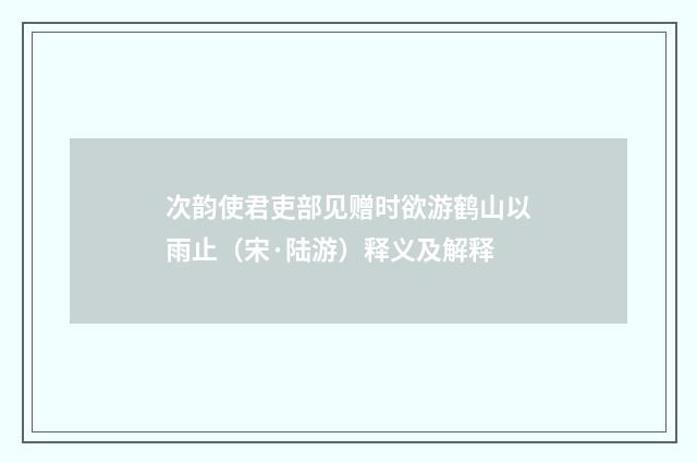 次韵使君吏部见赠时欲游鹤山以雨止（宋·陆游）释义及解释