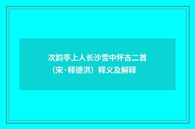 次韵亭上人长沙雪中怀古二首（宋·释德洪）释义及解释
