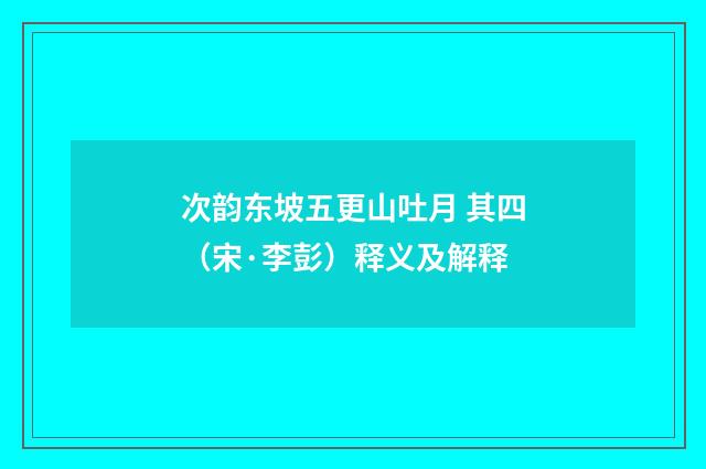 次韵东坡五更山吐月 其四（宋·李彭）释义及解释