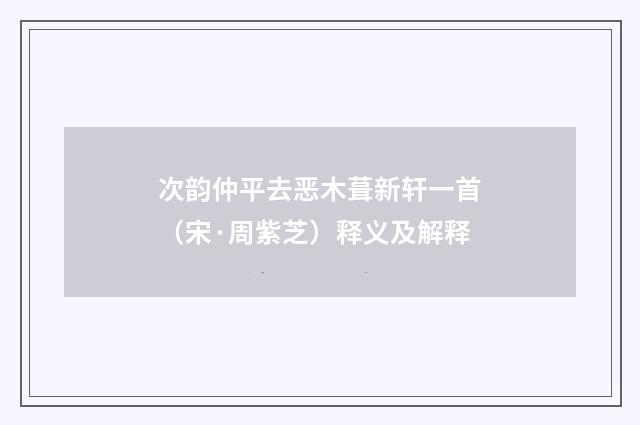 次韵仲平去恶木葺新轩一首（宋·周紫芝）释义及解释