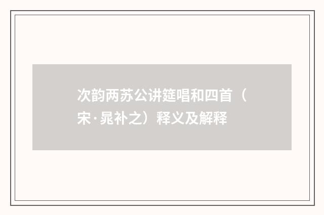 次韵两苏公讲筵唱和四首（宋·晁补之）释义及解释