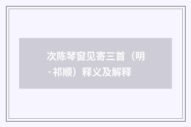 次陈琴窗见寄三首（明·祁顺）释义及解释