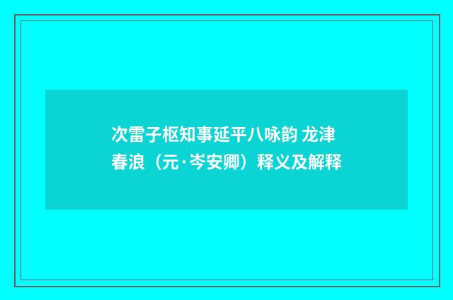 次雷子枢知事延平八咏韵 龙津春浪（元·岑安卿）释义及解释