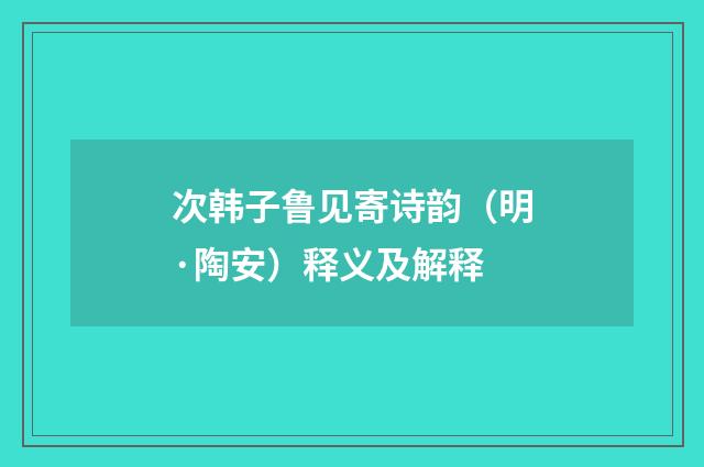 次韩子鲁见寄诗韵（明·陶安）释义及解释