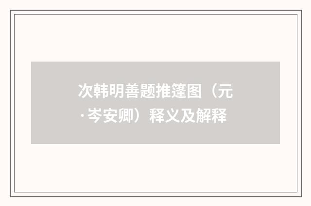 次韩明善题推篷图（元·岑安卿）释义及解释