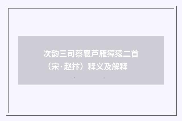 次韵三司蔡襄芦雁獐猿二首（宋·赵抃）释义及解释