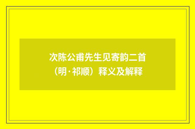 次陈公甫先生见寄韵二首（明·祁顺）释义及解释