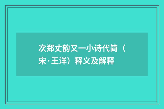 次郑丈韵又一小诗代简（宋·王洋）释义及解释
