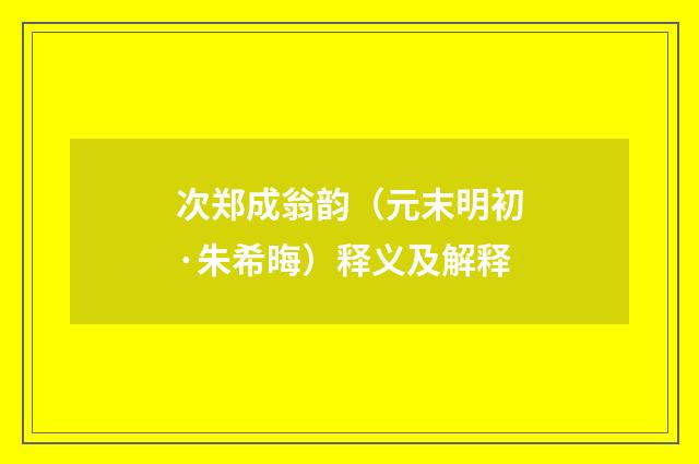次郑成翁韵（元末明初·朱希晦）释义及解释