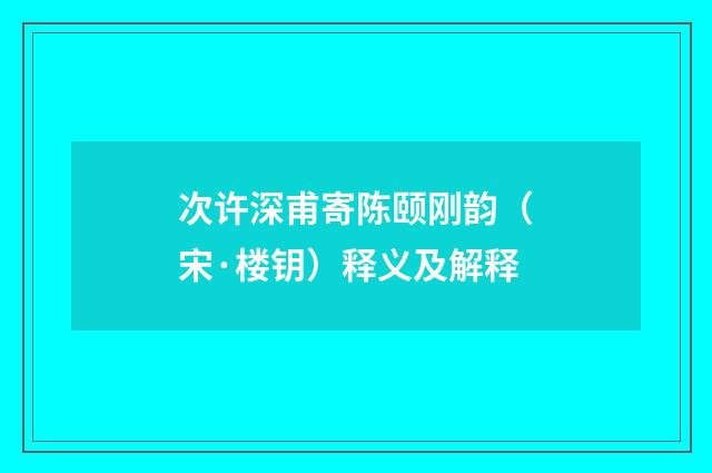 次许深甫寄陈颐刚韵（宋·楼钥）释义及解释