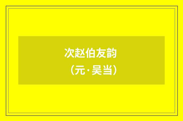 次赵伯友韵 （元·吴当）释义及解释