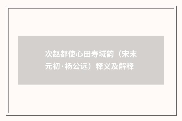 次赵都使心田寿域韵（宋末元初·杨公远）释义及解释