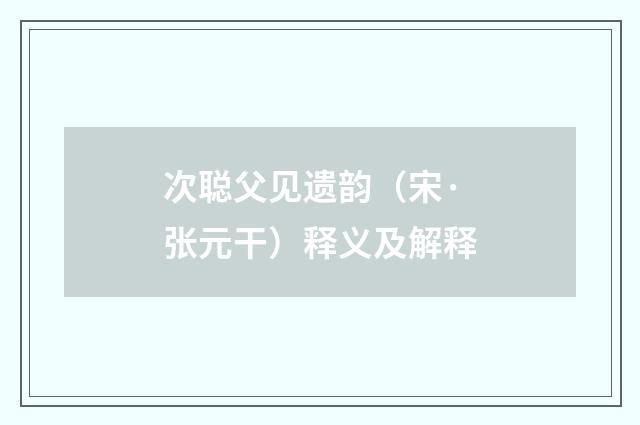 次聪父见遗韵（宋·张元干）释义及解释