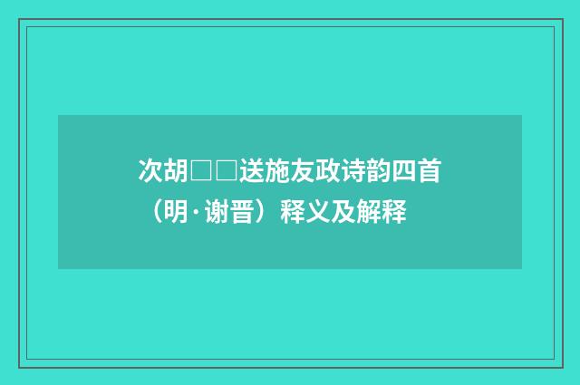 次胡□□送施友政诗韵四首（明·谢晋）释义及解释