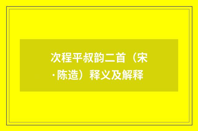 次程平叔韵二首（宋·陈造）释义及解释