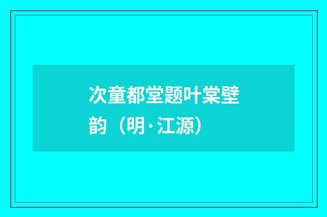 次童都堂题叶棠壁韵（明·江源）