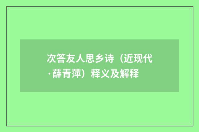 次答友人思乡诗（近现代·薛青萍）释义及解释