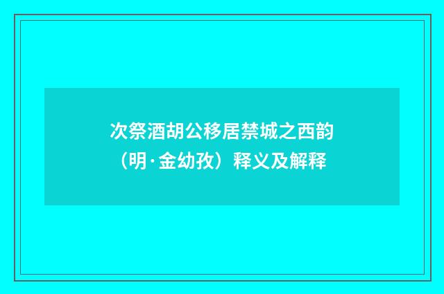 次祭酒胡公移居禁城之西韵（明·金幼孜）释义及解释