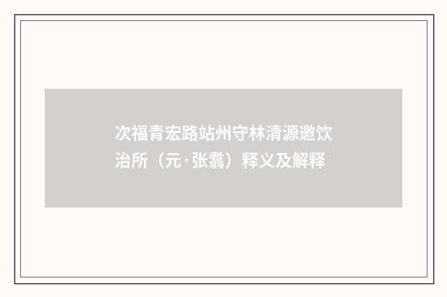 次福青宏路站州守林清源邀饮治所（元·张翥）释义及解释