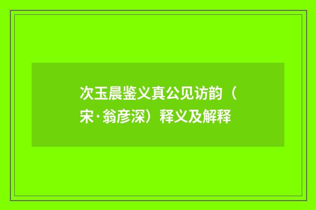 次玉晨鉴义真公见访韵（宋·翁彦深）释义及解释