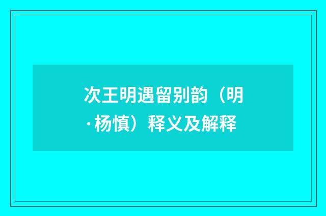 次王明遇留别韵（明·杨慎）释义及解释