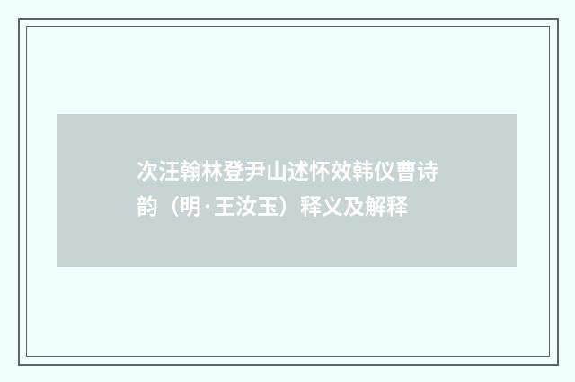 次汪翰林登尹山述怀效韩仪曹诗韵（明·王汝玉）释义及解释
