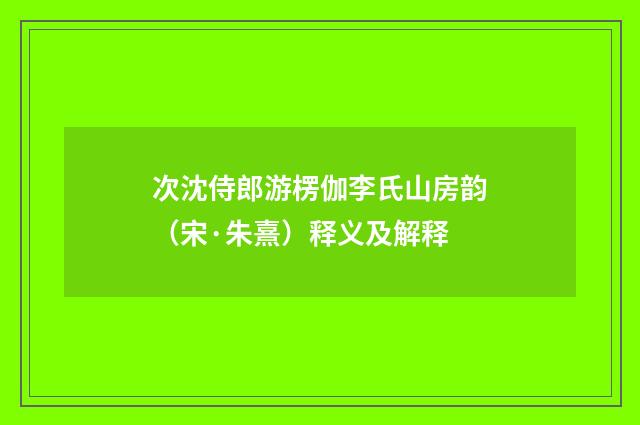 次沈侍郎游楞伽李氏山房韵（宋·朱熹）释义及解释