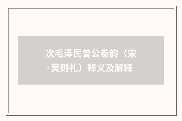 次毛泽民曾公卷韵（宋·吴则礼）释义及解释