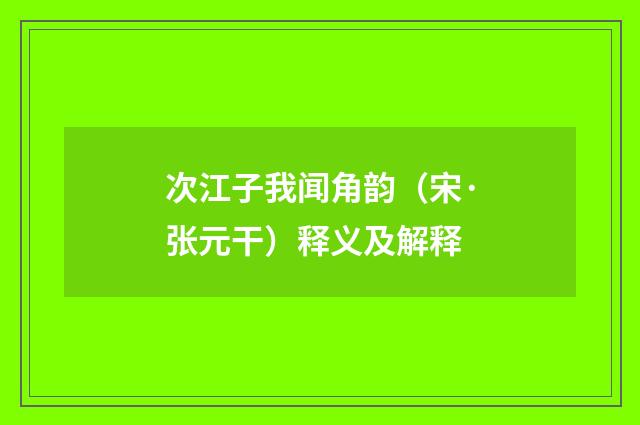 次江子我闻角韵（宋·张元干）释义及解释
