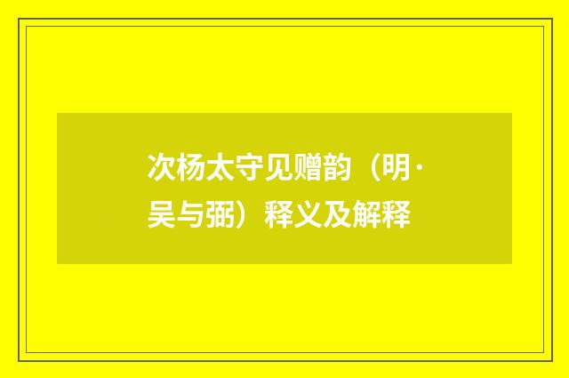 次杨太守见赠韵（明·吴与弼）释义及解释