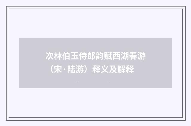 次林伯玉侍郎韵赋西湖春游（宋·陆游）释义及解释