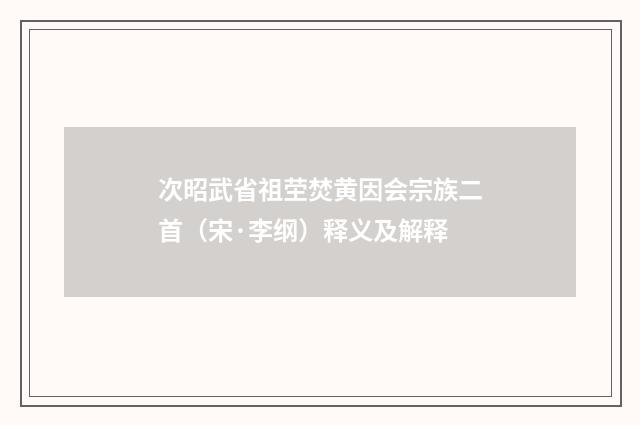 次昭武省祖茔焚黄因会宗族二首（宋·李纲）释义及解释