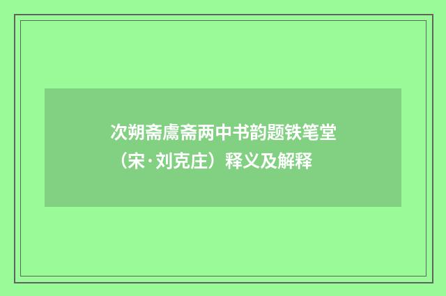 次朔斋鬳斋两中书韵题铁笔堂（宋·刘克庄）释义及解释