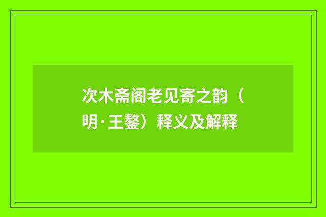 次木斋阁老见寄之韵（明·王鏊）释义及解释