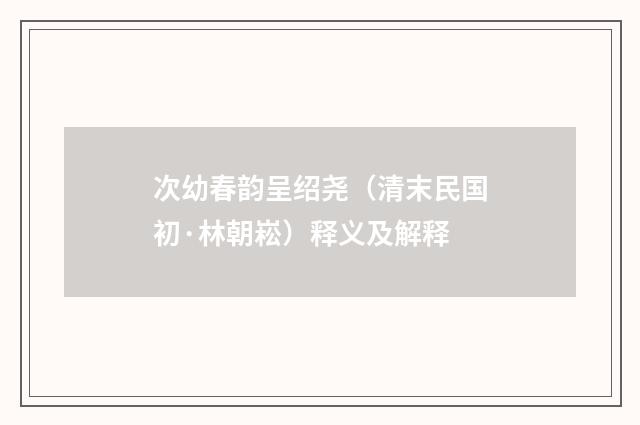 次幼春韵呈绍尧（清末民国初·林朝崧）释义及解释