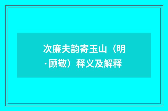 次廉夫韵寄玉山（明·顾敬）释义及解释