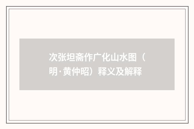 次张坦斋作广化山水图（明·黄仲昭）释义及解释