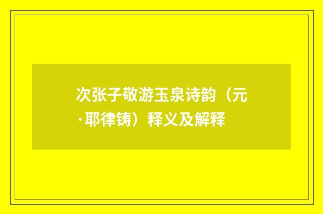 次张子敬游玉泉诗韵（元·耶律铸）释义及解释