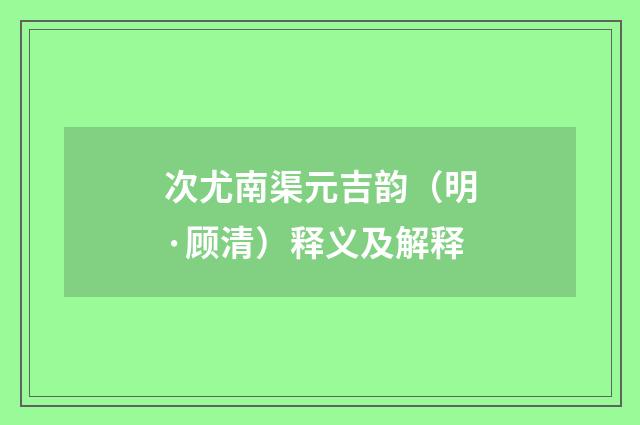 次尤南渠元吉韵（明·顾清）释义及解释