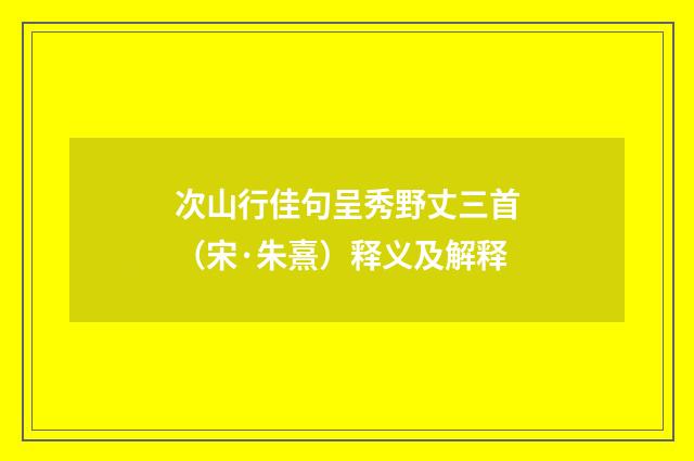 次山行佳句呈秀野丈三首（宋·朱熹）释义及解释