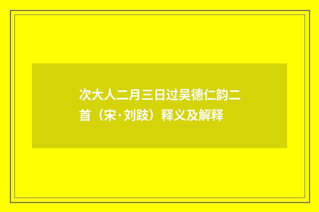 次大人二月三日过吴德仁韵二首（宋·刘跂）释义及解释