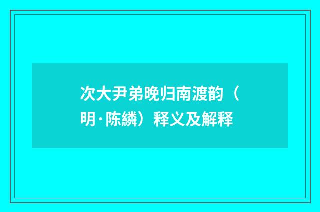 次大尹弟晚归南渡韵（明·陈繗）释义及解释