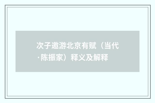 次子邀游北京有赋（当代·陈振家）释义及解释