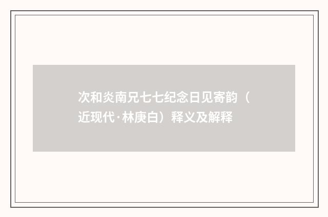 次和炎南兄七七纪念日见寄韵（近现代·林庚白）释义及解释