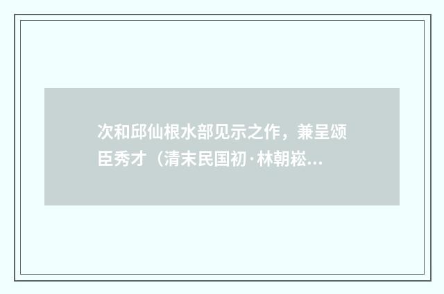 次和邱仙根水部见示之作，兼呈颂臣秀才（清末民国初·林朝崧）释义及解释