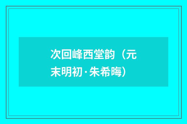 次回峰西堂韵（元末明初·朱希晦）释义及解释